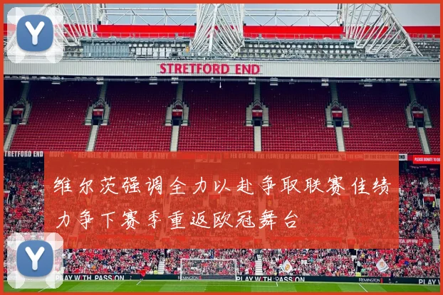 维尔茨强调全力以赴争取联赛佳绩力争下赛季重返欧冠舞台