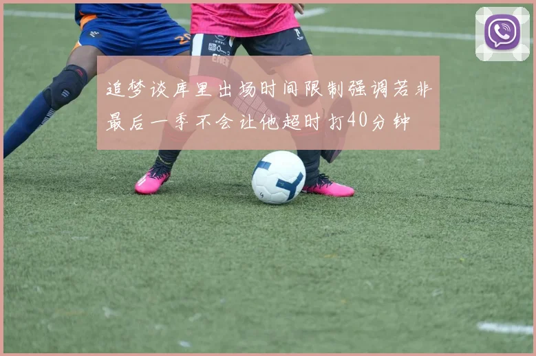 追梦谈库里出场时间限制强调若非最后一季不会让他超时打40分钟