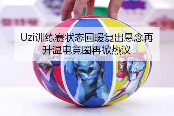Uzi训练赛状态回暖复出悬念再升温电竞圈再掀热议